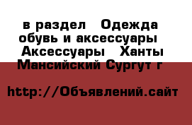  в раздел : Одежда, обувь и аксессуары » Аксессуары . Ханты-Мансийский,Сургут г.